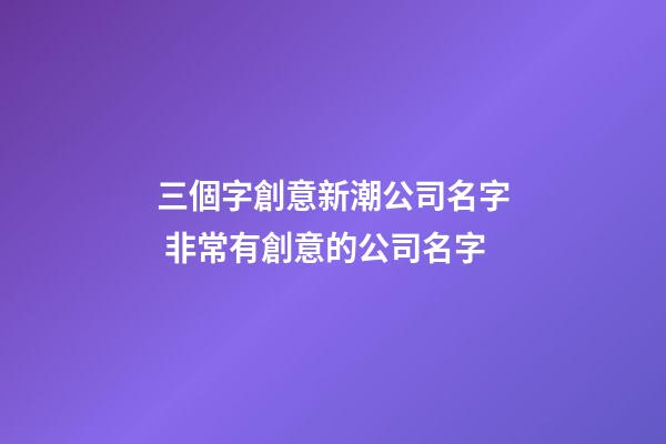 三個字創意新潮公司名字 非常有創意的公司名字